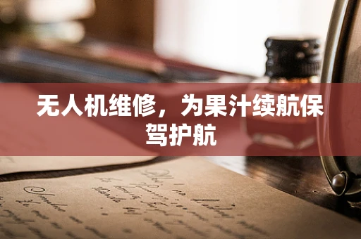 无人机维修，为果汁续航保驾护航
