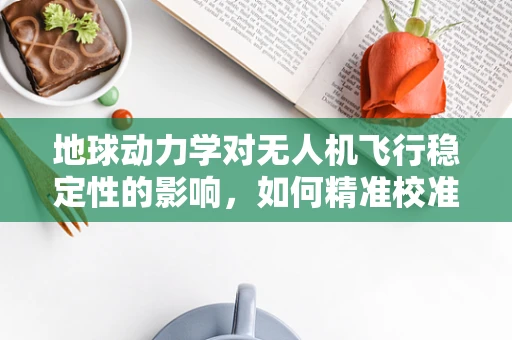地球动力学对无人机飞行稳定性的影响，如何精准校准？