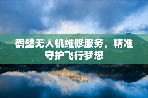 鹤壁无人机维修服务，精准守护飞行梦想