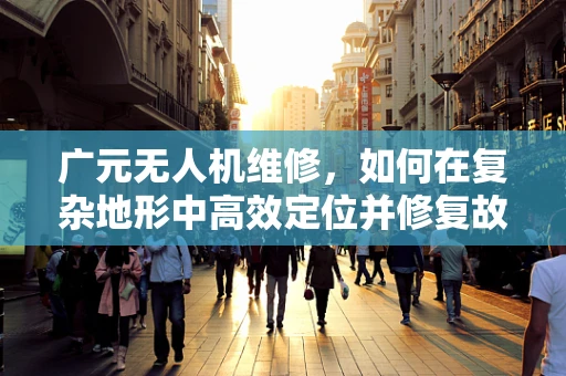 广元无人机维修，如何在复杂地形中高效定位并修复故障？