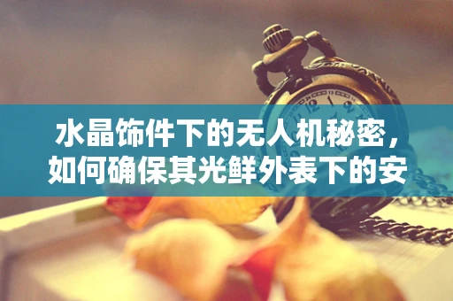 水晶饰件下的无人机秘密，如何确保其光鲜外表下的安全飞行？
