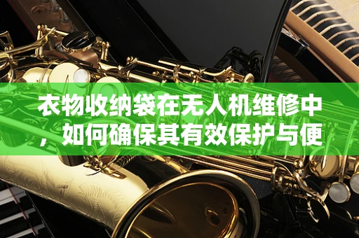 衣物收纳袋在无人机维修中，如何确保其有效保护与便捷存取？