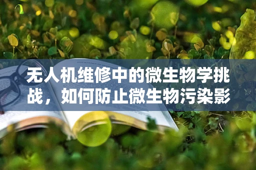 无人机维修中的微生物学挑战，如何防止微生物污染影响飞行安全？