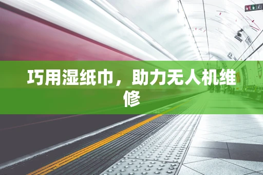 巧用湿纸巾，助力无人机维修