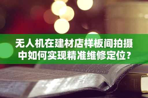 无人机在建材店样板间拍摄中如何实现精准维修定位？
