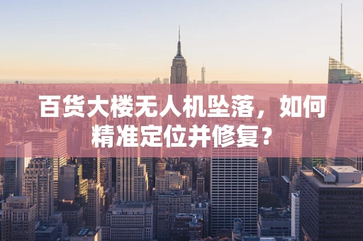 百货大楼无人机坠落，如何精准定位并修复？