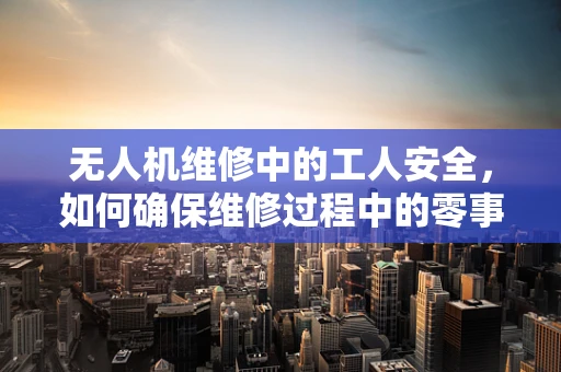 无人机维修中的工人安全，如何确保维修过程中的零事故？