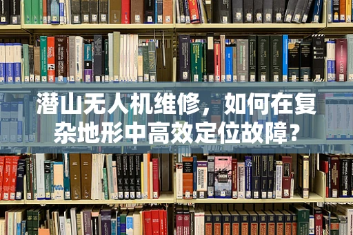 潜山无人机维修，如何在复杂地形中高效定位故障？