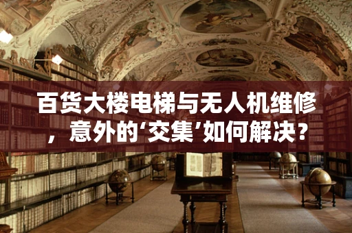 百货大楼电梯与无人机维修，意外的‘交集’如何解决？