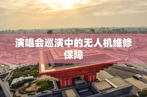 演唱会巡演中的无人机维修保障