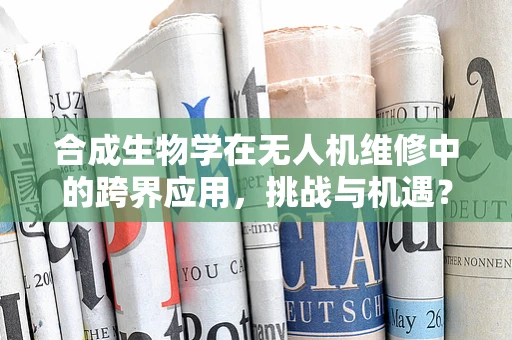 合成生物学在无人机维修中的跨界应用，挑战与机遇？