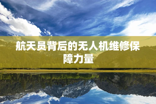 航天员背后的无人机维修保障力量