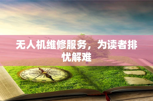 无人机维修服务，为读者排忧解难
