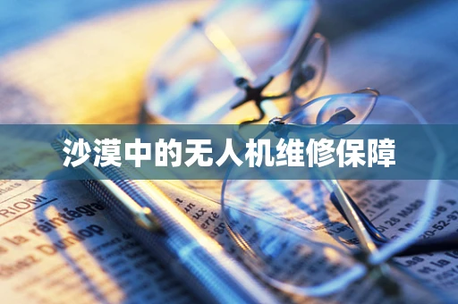 沙漠中的无人机维修保障