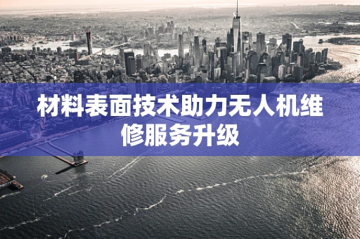 材料表面技术助力无人机维修服务升级