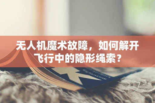 无人机魔术故障，如何解开飞行中的隐形绳索？