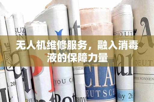 无人机维修服务，融入消毒液的保障力量