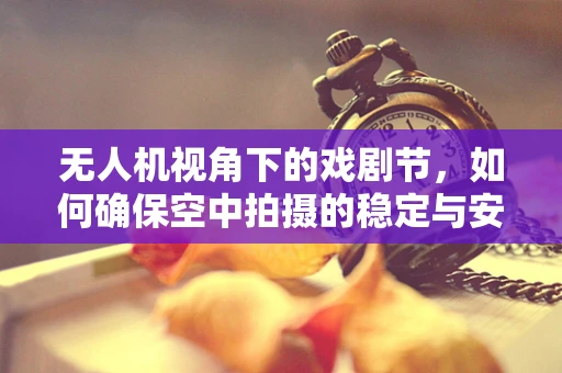 无人机视角下的戏剧节，如何确保空中拍摄的稳定与安全？