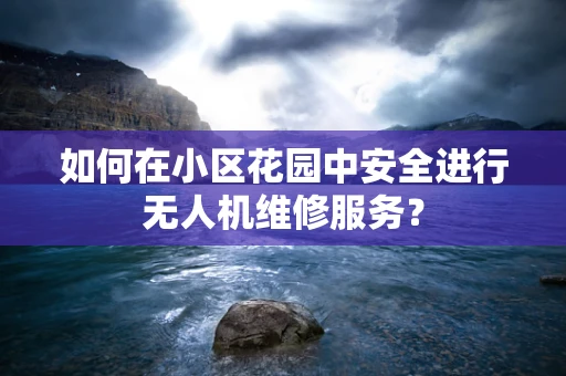 如何在小区花园中安全进行无人机维修服务？