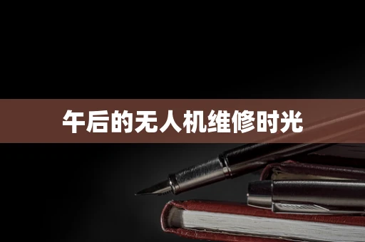 午后的无人机维修时光