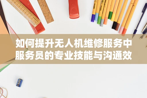 如何提升无人机维修服务中服务员的专业技能与沟通效率？