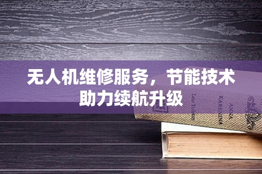 无人机维修服务，节能技术助力续航升级