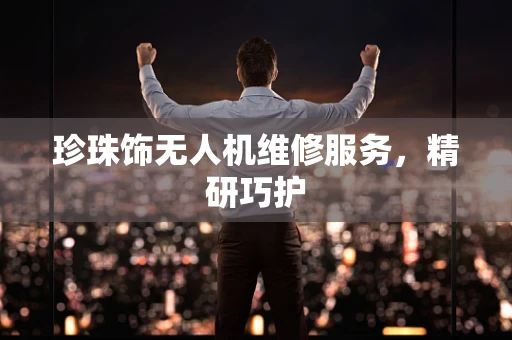 珍珠饰无人机维修服务，精研巧护