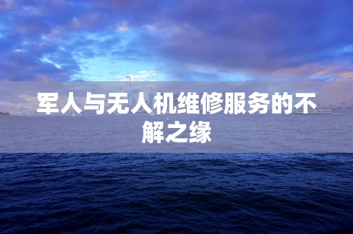 军人与无人机维修服务的不解之缘