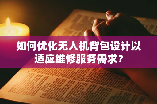 如何优化无人机背包设计以适应维修服务需求？