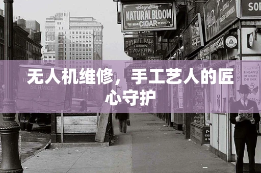 无人机维修，手工艺人的匠心守护