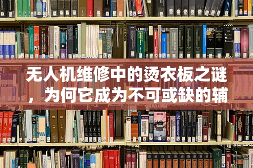 无人机维修中的烫衣板之谜，为何它成为不可或缺的辅助工具？