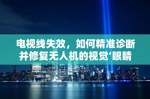 电视线失效，如何精准诊断并修复无人机的视觉‘眼睛’？
