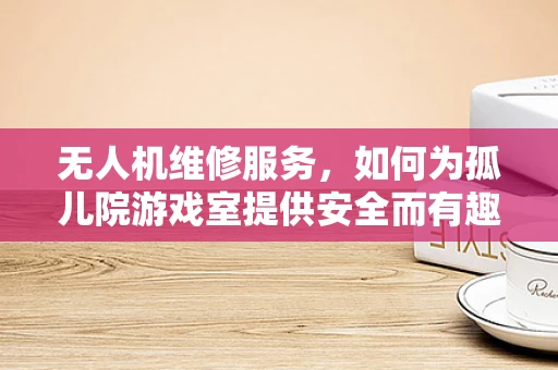 无人机维修服务，如何为孤儿院游戏室提供安全而有趣的空中娱乐？