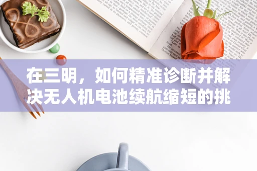在三明，如何精准诊断并解决无人机电池续航缩短的挑战？