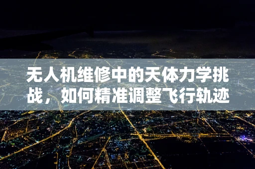 无人机维修中的天体力学挑战，如何精准调整飞行轨迹以应对复杂风场？