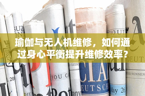 瑜伽与无人机维修，如何通过身心平衡提升维修效率？