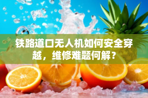 铁路道口无人机如何安全穿越，维修难题何解？
