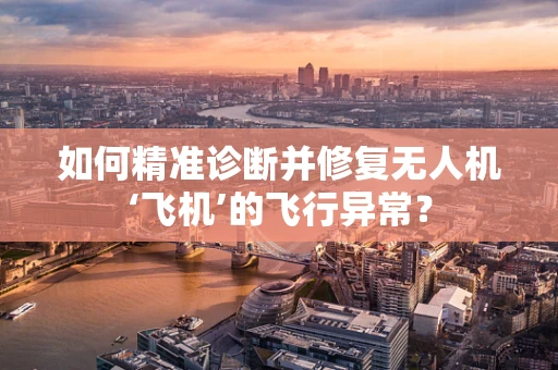 如何精准诊断并修复无人机‘飞机’的飞行异常？