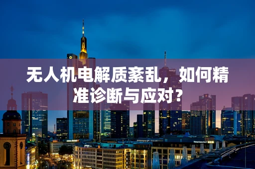 无人机电解质紊乱，如何精准诊断与应对？