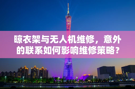晾衣架与无人机维修，意外的联系如何影响维修策略？