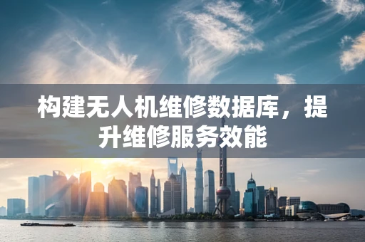 构建无人机维修数据库，提升维修服务效能