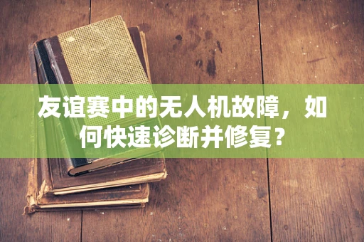 友谊赛中的无人机故障，如何快速诊断并修复？