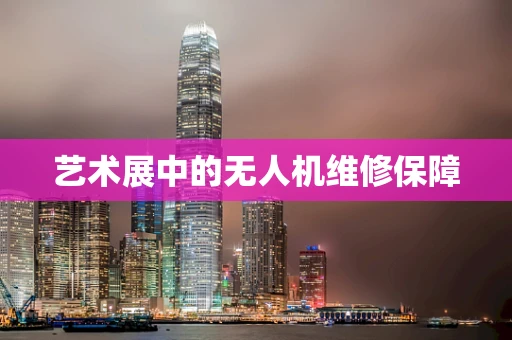 艺术展中的无人机维修保障
