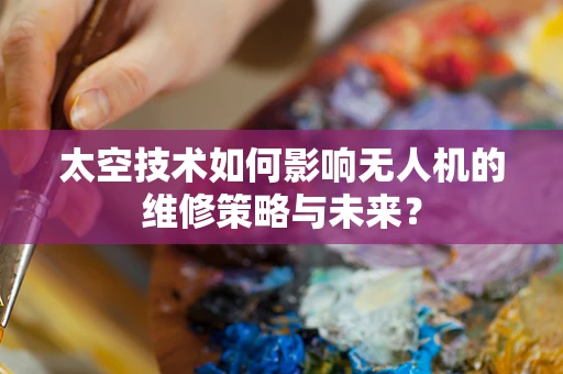 太空技术如何影响无人机的维修策略与未来？