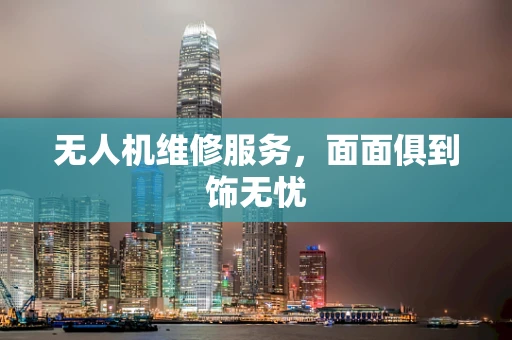 无人机维修服务，面面俱到饰无忧