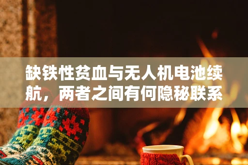 缺铁性贫血与无人机电池续航，两者之间有何隐秘联系？