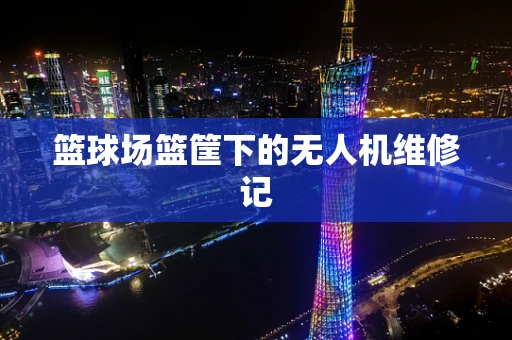 篮球场篮筐下的无人机维修记