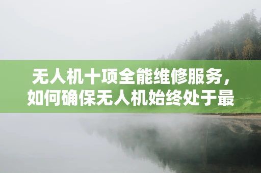 无人机十项全能维修服务，如何确保无人机始终处于最佳状态？