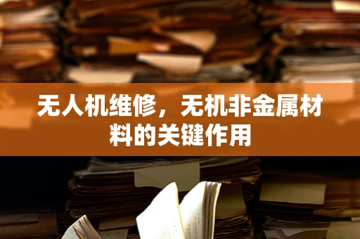 无人机维修，无机非金属材料的关键作用