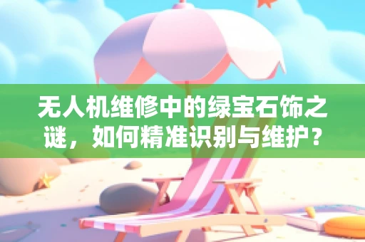 无人机维修中的绿宝石饰之谜，如何精准识别与维护？